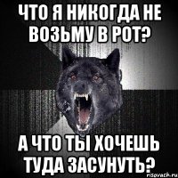 Что я никогда не возьму в рот? А что ты хочешь туда засунуть?