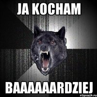 ja kocham BAAAAAARDZIEJ