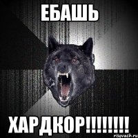 ЕБАШЬ ХАРДКОР!!!!!!!!