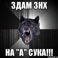 ЗДАМ ЗНХ НА "А" СУКА!!!