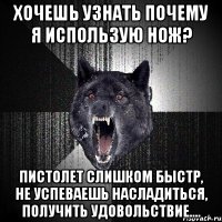 ХОЧЕШЬ УЗНАТЬ ПОЧЕМУ Я ИСПОЛЬЗУЮ НОЖ? ПИСТОЛЕТ СЛИШКОМ БЫСТР, НЕ УСПЕВАЕШЬ НАСЛАДИТЬСЯ, ПОЛУЧИТЬ УДОВОЛЬСТВИЕ....