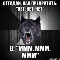 ОТГАДАЙ, КАК ПРЕВРАТИТЬ: "НЕТ, НЕТ, НЕТ" В: "МММ, МММ, МММ"