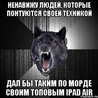 ненавижу людей, которые понтуются своей техникой дал бы таким по морде своим топовым iPad Air