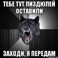 ТЕБЕ ТУТ ПИЗДЮЛЕЙ ОСТАВИЛИ ЗАХОДИ, Я ПЕРЕДАМ