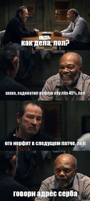 как дела, лол? ахаха, задонатил вафлю ебу лёх 45%, лол его нерфят в следущем патче, лол говори адрес серба