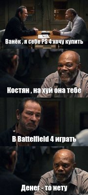 Ванёк , я себе PS 4 хочу купить Костян , на хуй она тебе В Battelfield 4 играть Денег - то нету