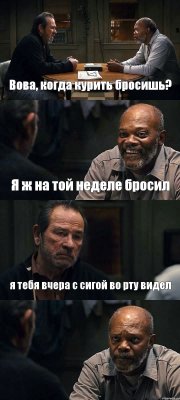 Вова, когда курить бросишь? Я ж на той неделе бросил я тебя вчера с сигой во рту видел 