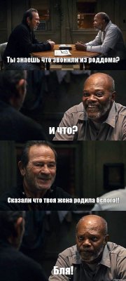 Ты знаешь что звонили из роддома? и что? Сказали что твоя жена родила белого!! Бля!