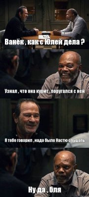 Ванёк , как с Юлей дела ? Узнал , что она курит , поругался с ней Я тебе говорил , надо было Настю слушать Ну да , бля