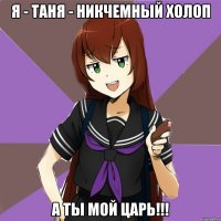 Я - Таня - никчемный холоп А ты мой царь!!!