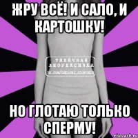 Жру всё! И сало, и картошку! Но глотаю только сперму!