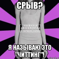 срыв? я называю это "читтинг"!