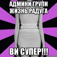 Админи групи Жизнь радуга ви супер!!!