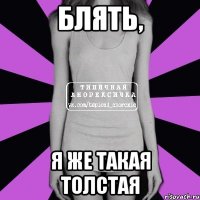 Блять, Я же такая толстая