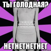 Ты голодная? НЕТНЕТНЕТНЕТ