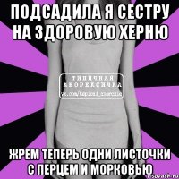 ПОДСАДИЛА Я СЕСТРУ НА ЗДОРОВУЮ ХЕРНЮ ЖРЕМ ТЕПЕРЬ ОДНИ ЛИСТОЧКИ С ПЕРЦЕМ И МОРКОВЬЮ