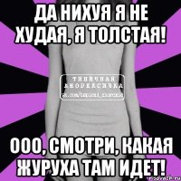 да нихуя я не худая, я толстая! ооо, смотри, какая журуха там идет!