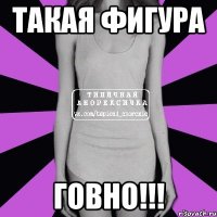 Такая фигура ГОВНО!!!