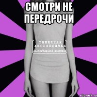 смотри не передрочи 