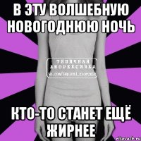 в эту волшебную новогоднюю ночь кто-то станет ещё жирнее