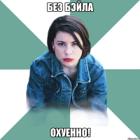 БЕЗ БЭЙЛА ОХУЕННО!