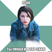 лена ты умная и я это знаю