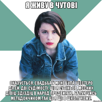 Я живу в Чутові Оказується, свадьба у мене була, шестеро дітей, дві судімості, ше я сутіньор, мєсних дівіц-здіздіц в народ продвигаю, балуючись метадончиком.Так це я ще в школу хожу.