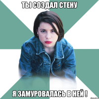 Ты создал стену Я замуровалась в ней !