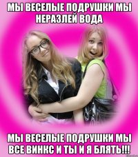 МЫ ВЕСЕЛЫЕ ПОДРУШКИ МЫ НЕРАЗЛЕЙ ВОДА МЫ ВЕСЕЛЫЕ ПОДРУШКИ МЫ ВСЕ ВИНКС И ТЫ И Я БЛЯТЬ!!!