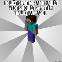 Пошёл за алмазами нашёл уголь,пошёл за углём нашёл алмазы. 