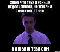 Знаю, что тебя я раньше недооценивал, но теперь я точно все понял я люблю тебя СОН