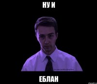 ну и еблан