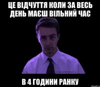 Це відчуття коли за весь день маєш вільний час в 4 години ранку