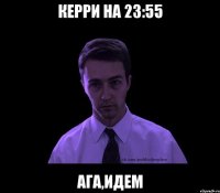 Керри на 23:55 ага,идем