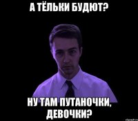 А ТЁЛЬКИ БУДЮТ? НУ ТАМ ПУТАНОЧКИ, ДЕВОЧКИ?