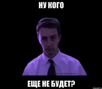 ну кого еще не будет?