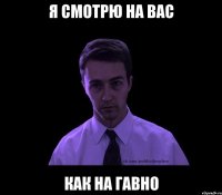 я смотрю на вас как на гавно