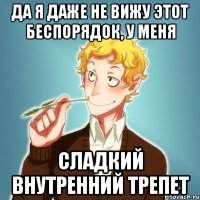 ДА Я ДАЖЕ НЕ ВИЖУ ЭТОТ БЕСПОРЯДОК, У МЕНЯ СЛАДКИЙ ВНУТРЕННИЙ ТРЕПЕТ