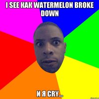 i see как watermelon broke down и я cry...