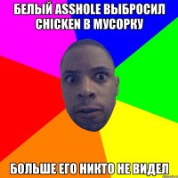 БЕЛЫЙ ASSHOLE ВЫБРОСИЛ CHICKEN В МУСОРКУ БОЛЬШЕ ЕГО НИКТО НЕ ВИДЕЛ