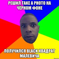 РЕШИЛ TAKE A PHOTO НА ЧЁРНОМ ФОНЕ ПОЛУЧИЛСЯ BLACK КВАДРАТ МАЛЕВИЧА