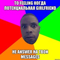 то feeling когда потенциальная girlfriend не answer на твои messages