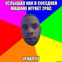 Услышал как в соседней машине играет 2pac угнал её