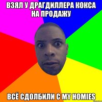 Взял у драгдиллера кокса на продажу всё сдолбили с my homies