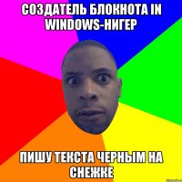 Создатель блокнота in windows-нигер пишу текста черным на снежке