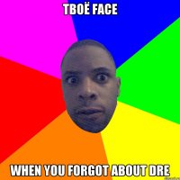 твоё face When you forgot about dre