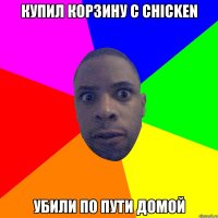 Купил корзину с chicken Убили по пути домой