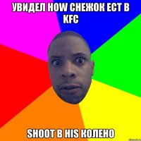 увидел how снежок ест в KFC shoot в his колено