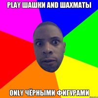 PLAY ШАШКИ AND ШАХМАТЫ ONLY ЧЁРНЫМИ ФИГУРАМИ