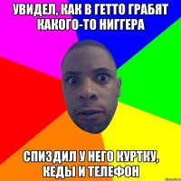 увидел, как в гетто грабят какого-то ниггера спиздил у него куртку, кеды и телефон